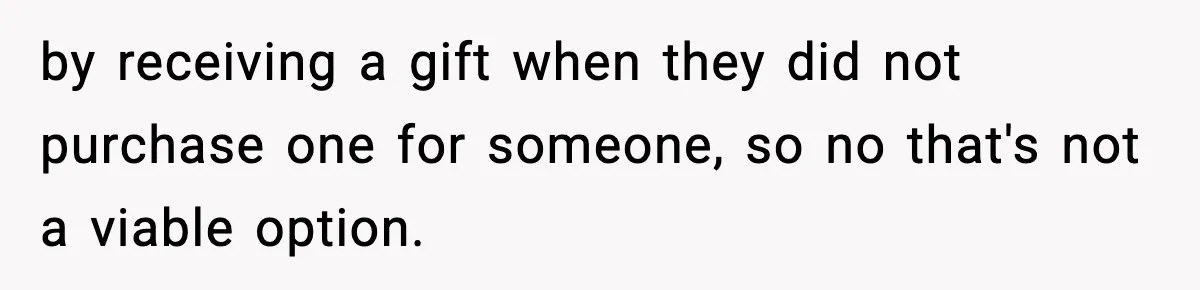 by receiving a gift when they did not purchase one for someone, so no that's not a viable option.