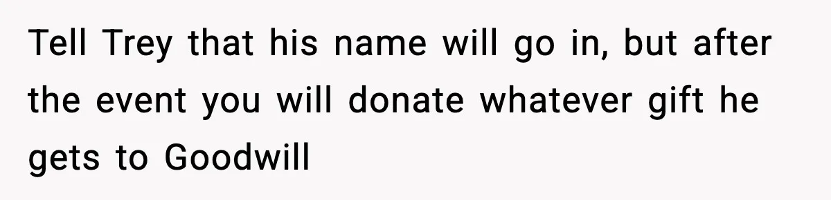 Tell Trey that his name will go in, but after the event you will donate whatever gift he gets to Goodwill