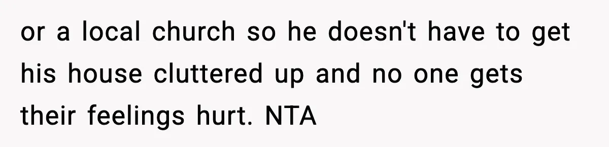 or a local church so he doesn't have to get his house cluttered up and no one gets their feelings hurt. NTA