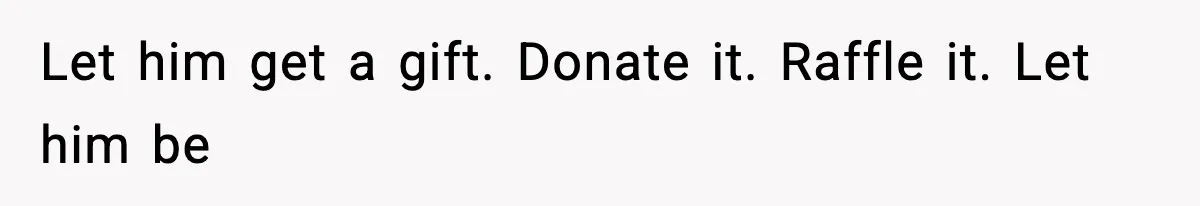 Let him get a gift. Donate it. Raffle it. Let him be