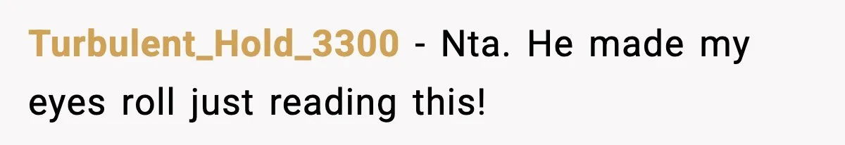 Turbulent_Hold_3300 − Nta. He made my eyes roll just reading this!