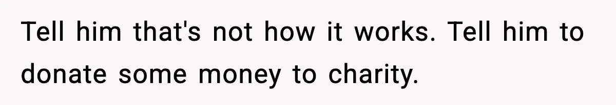 Tell him that's not how it works. Tell him to donate some money to charity.
