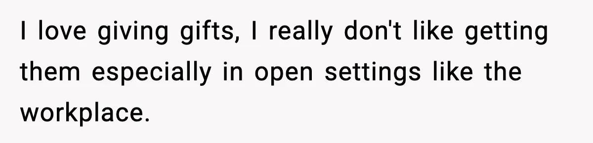 I love giving gifts, I really don't like getting them especially in open settings like the workplace.