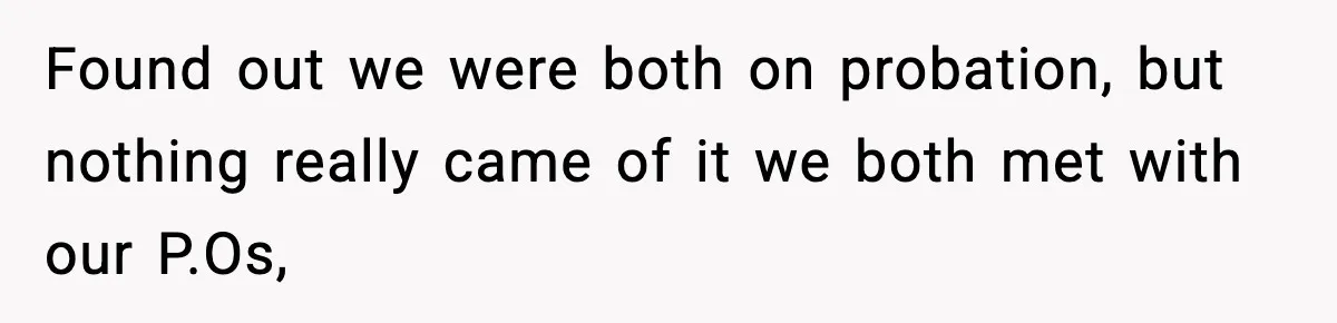 Woman Calls Ex-Roommate When Cops Come Knocking, Gets Accused Of “Betrayal” Found out we were both on probation, but nothing really came of it we both met with our P.Os,