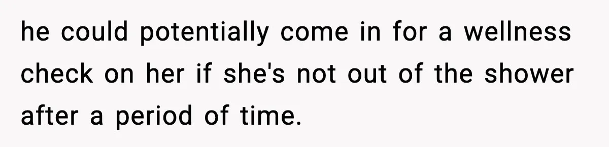 Woman Calls Ex-Roommate When Cops Come Knocking, Gets Accused Of “Betrayal” he could potentially come in for a wellness check on her if she's not out of the shower after a period of time.