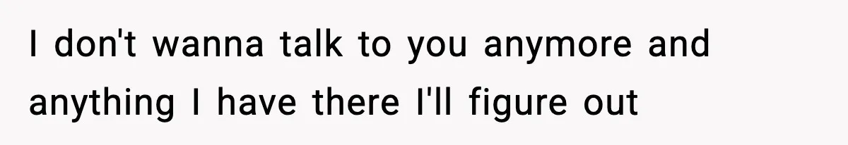 Woman Calls Ex-Roommate When Cops Come Knocking, Gets Accused Of “Betrayal” I don't wanna talk to you anymore and anything I have there I'll figure out