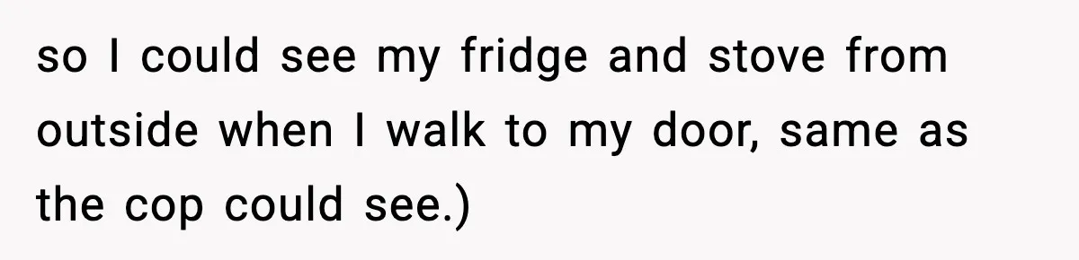 Woman Calls Ex-Roommate When Cops Come Knocking, Gets Accused Of “Betrayal” so I could see my fridge and stove from outside when I walk to my door, same as the cop could see.)