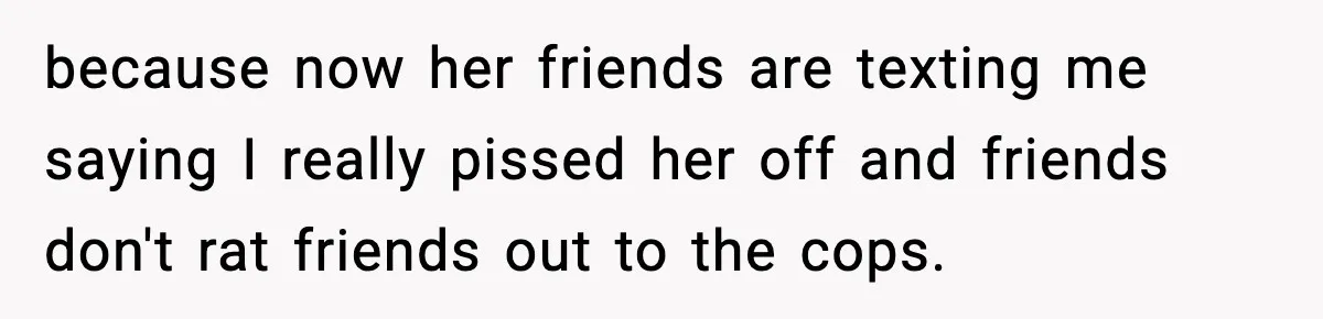Woman Calls Ex-Roommate When Cops Come Knocking, Gets Accused Of “Betrayal” because now her friends are texting me saying I really pissed her off and friends don't rat friends out to the cops.