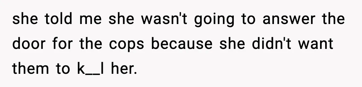 Woman Calls Ex-Roommate When Cops Come Knocking, Gets Accused Of “Betrayal” she told me she wasn't going to answer the door for the cops because she didn't want them to k__l her.