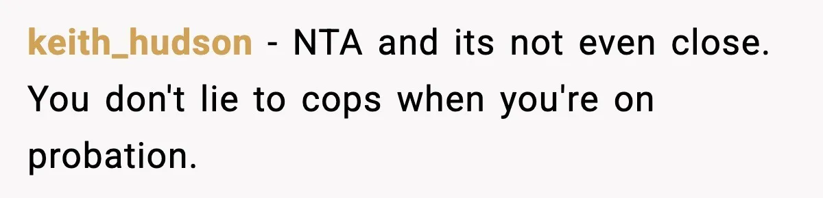 Woman Calls Ex-Roommate When Cops Come Knocking, Gets Accused Of “Betrayal” keith_hudson − NTA and its not even close. You don't lie to cops when you're on probation.