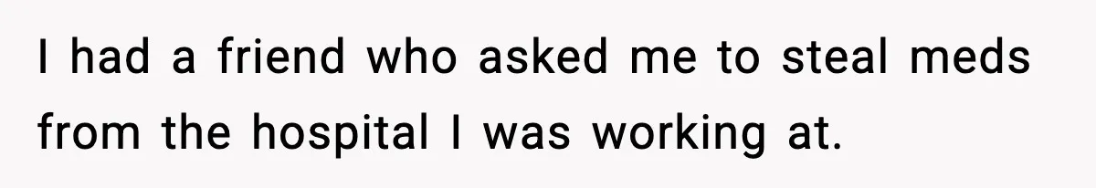 Woman Calls Ex-Roommate When Cops Come Knocking, Gets Accused Of “Betrayal” I had a friend who asked me to steal meds from the hospital I was working at.