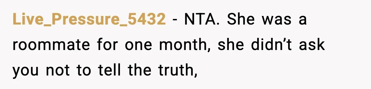 Woman Calls Ex-Roommate When Cops Come Knocking, Gets Accused Of “Betrayal” Live_Pressure_5432 − NTA. She was a roommate for one month, she didn’t ask you not to tell the truth,