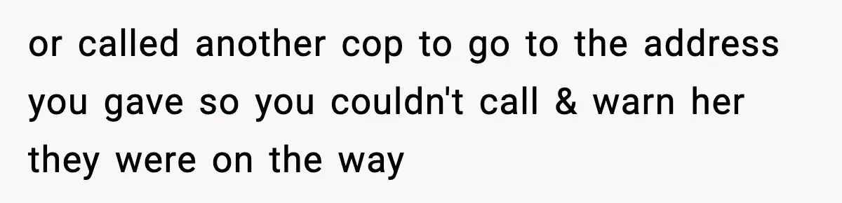 Woman Calls Ex-Roommate When Cops Come Knocking, Gets Accused Of “Betrayal” or called another cop to go to the address you gave so you couldn't call & warn her they were on the way