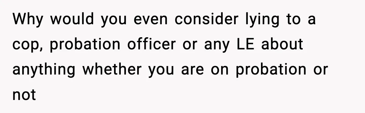 Woman Calls Ex-Roommate When Cops Come Knocking, Gets Accused Of “Betrayal” Why would you even consider lying to a cop, probation officer or any LE about anything whether you are on probation or not