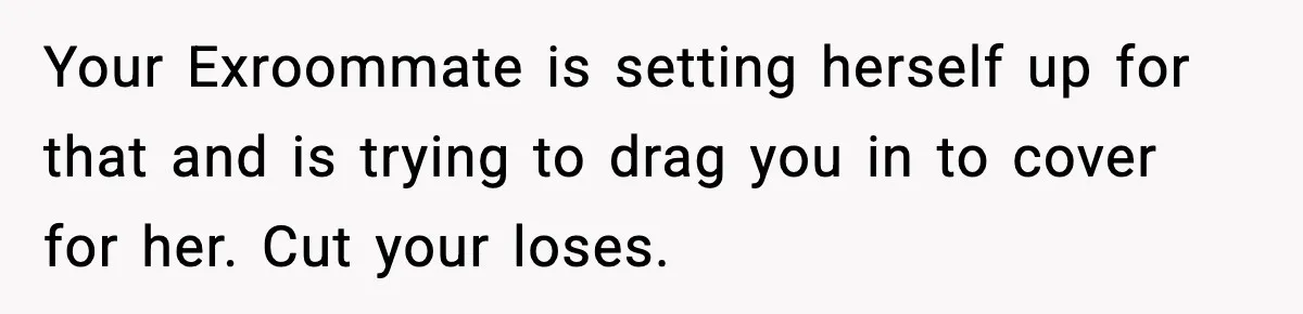 Woman Calls Ex-Roommate When Cops Come Knocking, Gets Accused Of “Betrayal” Your Exroommate is setting herself up for that and is trying to drag you in to cover for her. Cut your loses.
