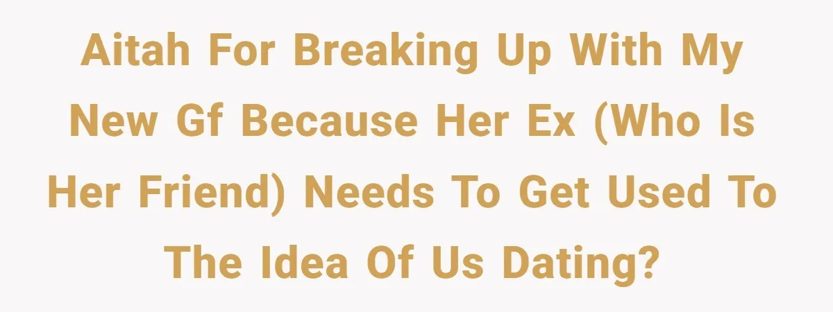 AITAH for breaking up with my new gf because her ex (who is her friend) needs to get used to the idea of us dating?