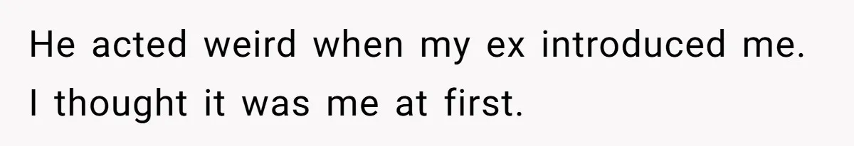 He acted weird when my ex introduced me. I thought it was me at first.