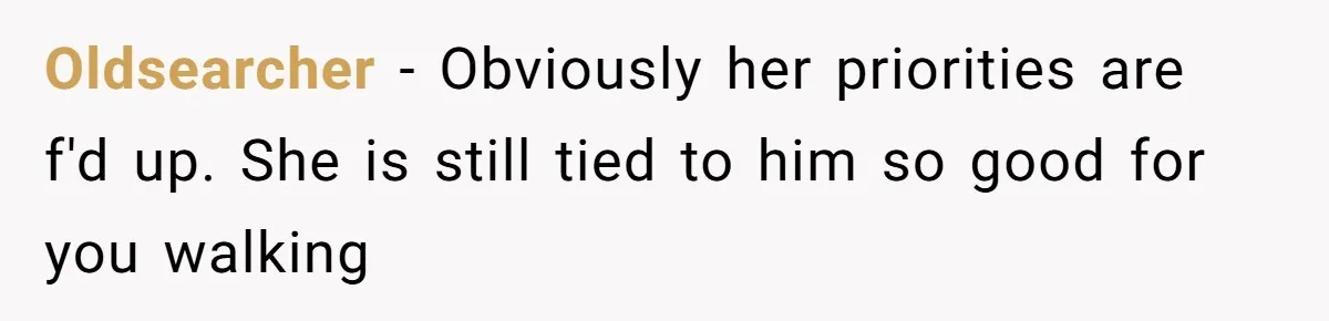 Oldsearcher − Obviously her priorities are f'd up. She is still tied to him so good for you walking