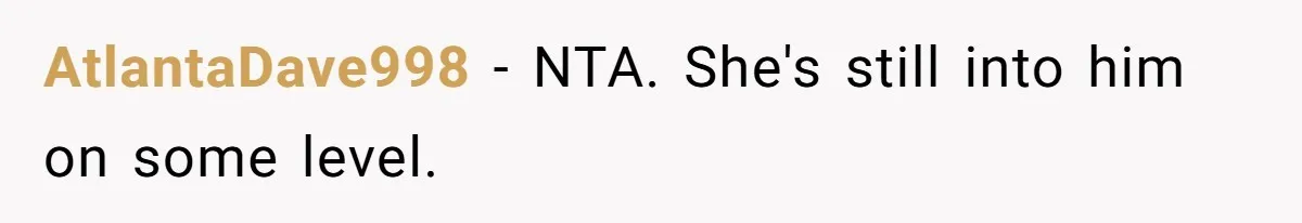 AtlantaDave998 − NTA. She's still into him on some level.