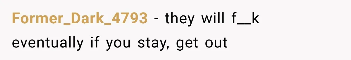 Former_Dark_4793 − they will f__k eventually if you stay, get out