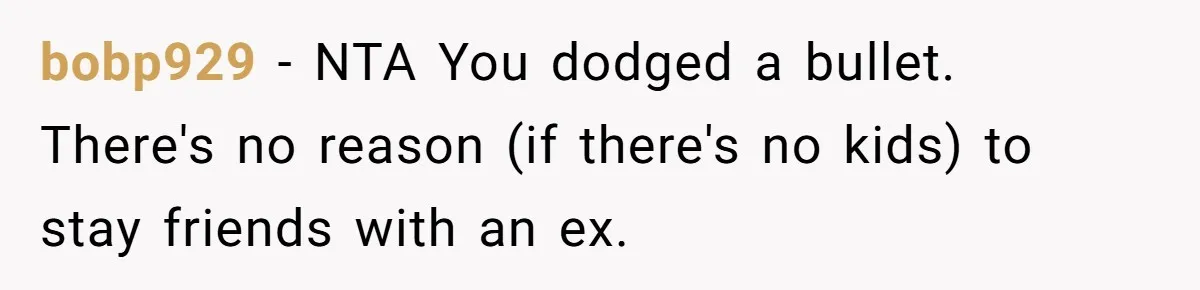 bobp929 − NTA You dodged a bullet. There's no reason (if there's no kids) to stay friends with an ex.