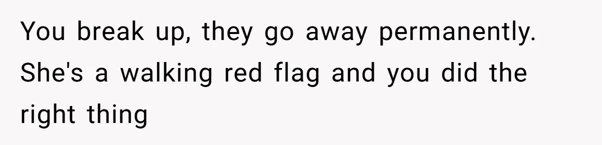 You break up, they go away permanently. She's a walking red flag and you did the right thing