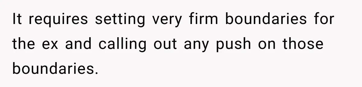 It requires setting very firm boundaries for the ex and calling out any push on those boundaries.