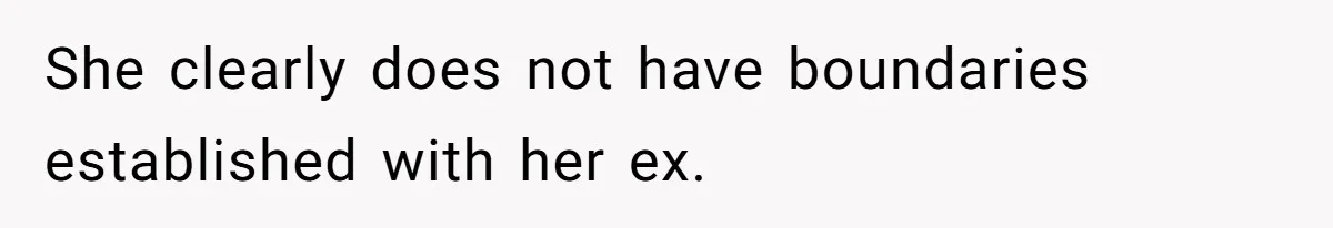 She clearly does not have boundaries established with her ex.