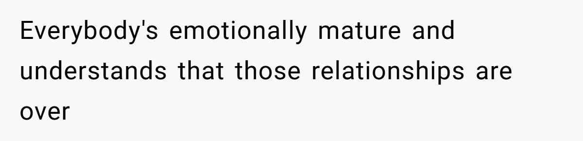 Everybody's emotionally mature and understands that those relationships are over