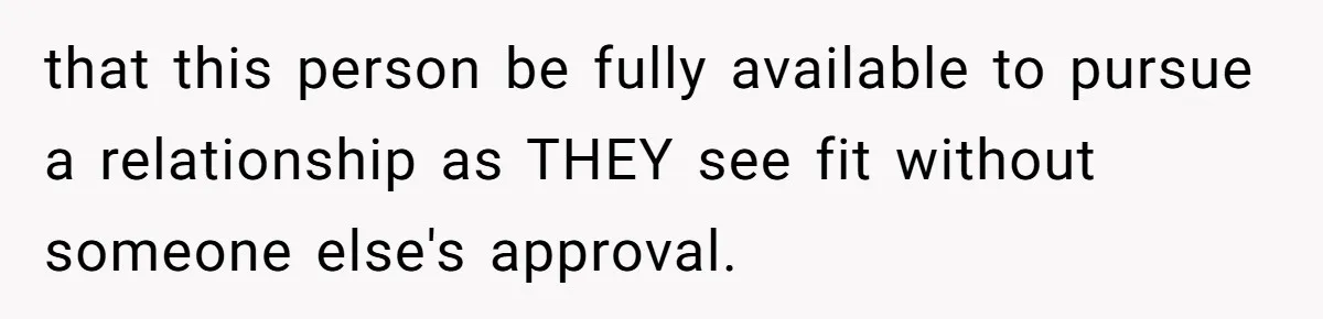 that this person be fully available to pursue a relationship as THEY see fit without someone else's approval.