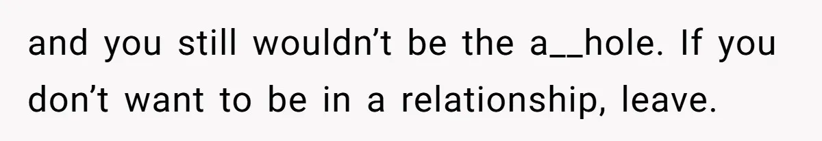 and you still wouldn’t be the a__hole. If you don’t want to be in a relationship, leave.