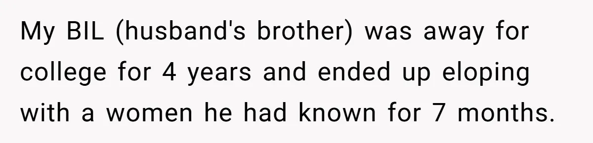 My BIL (husband's brother) was away for college for 4 years and ended up eloping with a women he had known for 7 months.