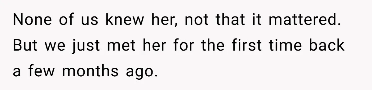 None of us knew her, not that it mattered. But we just met her for the first time back a few months ago.