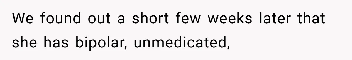 We found out a short few weeks later that she has bipolar, unmedicated,