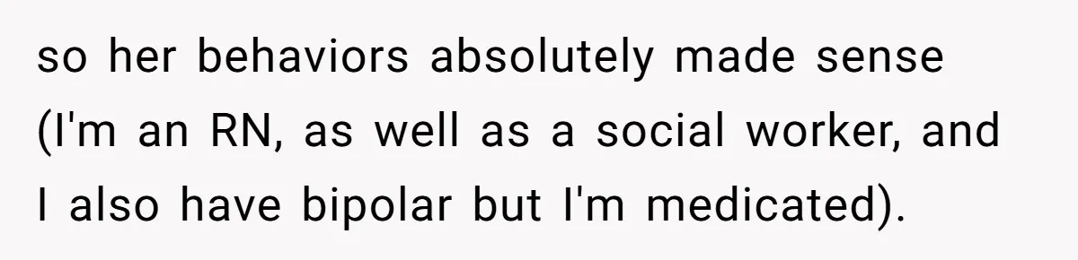 so her behaviors absolutely made sense (I'm an RN, as well as a social worker, and I also have bipolar but I'm medicated).