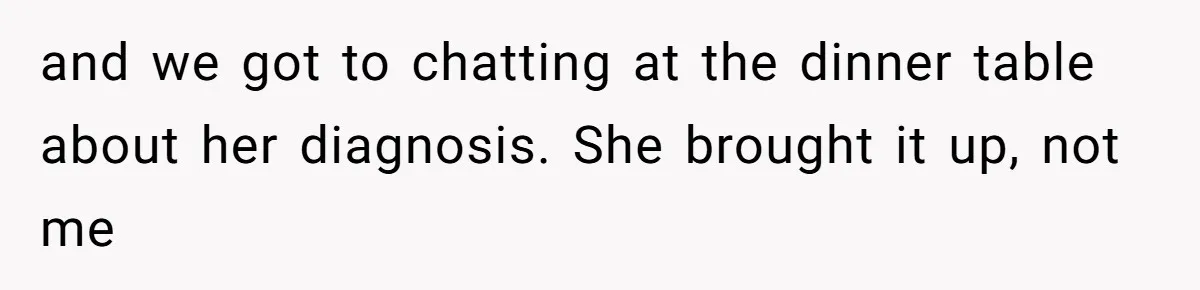 and we got to chatting at the dinner table about her diagnosis. She brought it up, not me