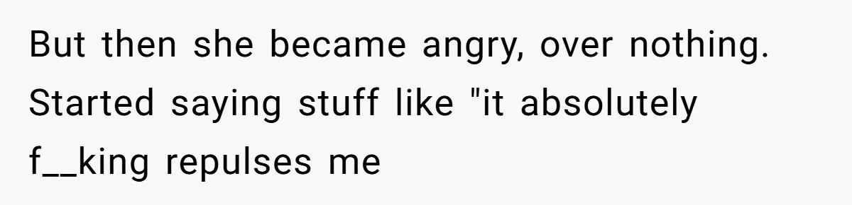 But then she became angry, over nothing. Started saying stuff like "it absolutely f__king repulses me