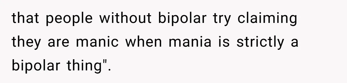 that people without bipolar try claiming they are manic when mania is strictly a bipolar thing".