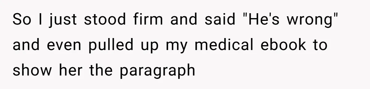 So I just stood firm and said "He's wrong" and even pulled up my medical ebook to show her the paragraph