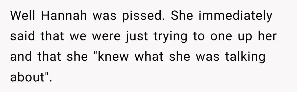 Well Hannah was pissed. She immediately said that we were just trying to one up her and that she "knew what she was talking about".