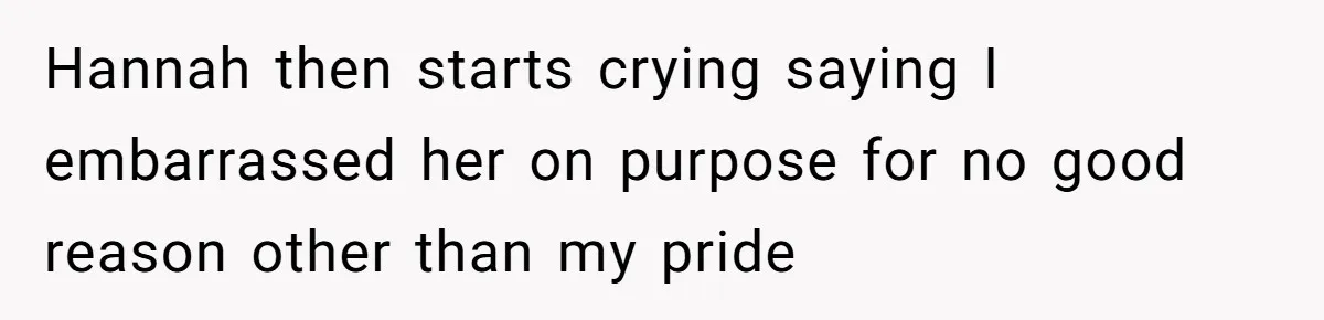 Hannah then starts crying saying I embarrassed her on purpose for no good reason other than my pride