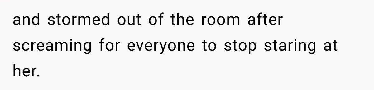 and stormed out of the room after screaming for everyone to stop staring at her.