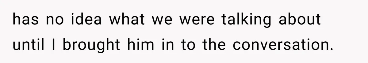 has no idea what we were talking about until I brought him in to the conversation.