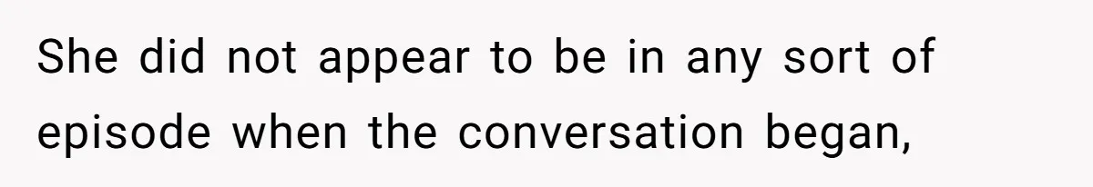 She did not appear to be in any sort of episode when the conversation began,