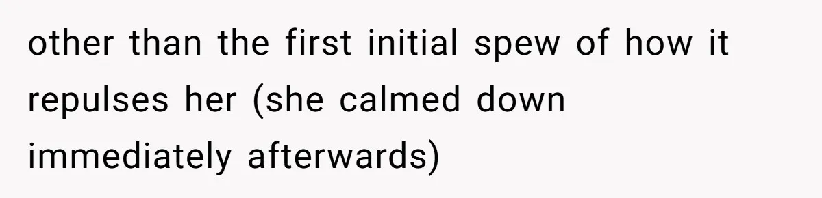 other than the first initial spew of how it repulses her (she calmed down immediately afterwards)