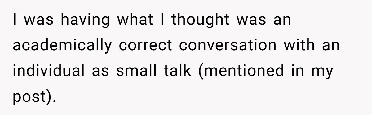 I was having what I thought was an academically correct conversation with an individual as small talk (mentioned in my post).