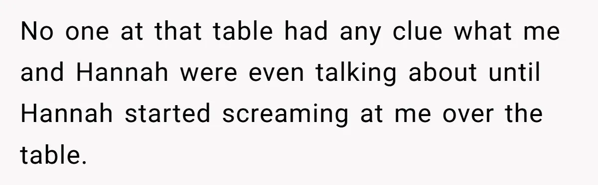 No one at that table had any clue what me and Hannah were even talking about until Hannah started screaming at me over the table.
