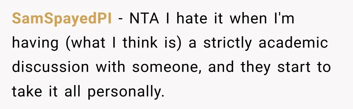 SamSpayedPI − NTA I hate it when I'm having (what I think is) a strictly academic discussion with someone, and they start to take it all personally.