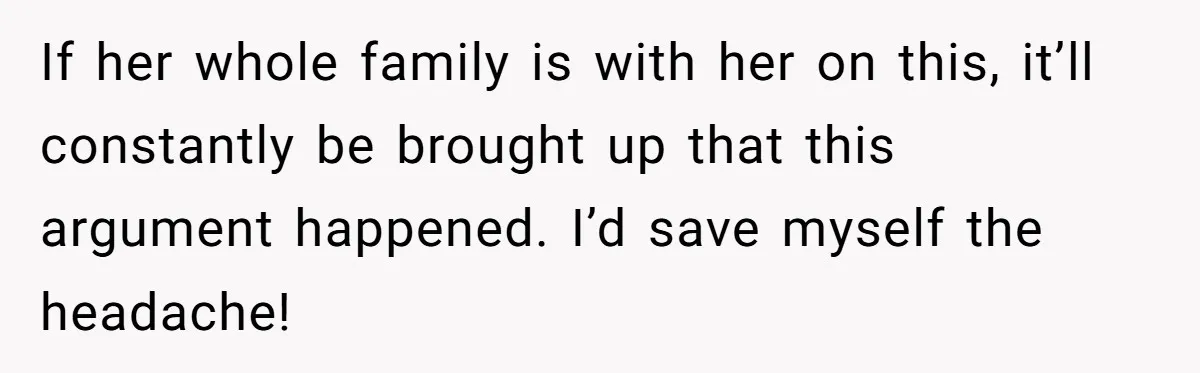 If her whole family is with her on this, it’ll constantly be brought up that this argument happened. I’d save myself the headache!
