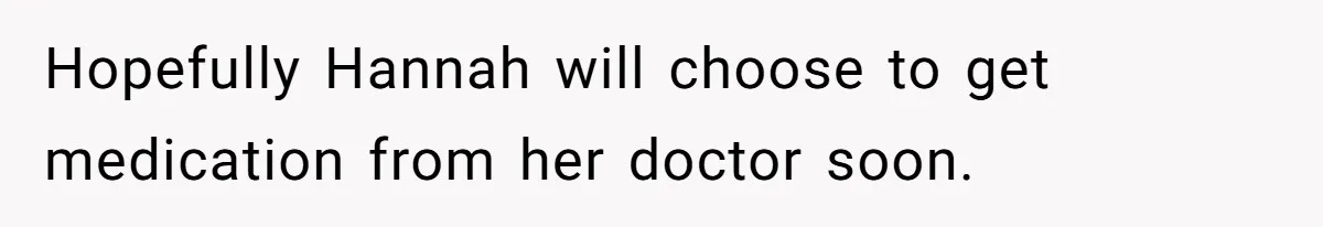 Hopefully Hannah will choose to get medication from her doctor soon.